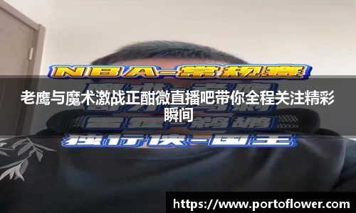 老鹰与魔术激战正酣微直播吧带你全程关注精彩瞬间